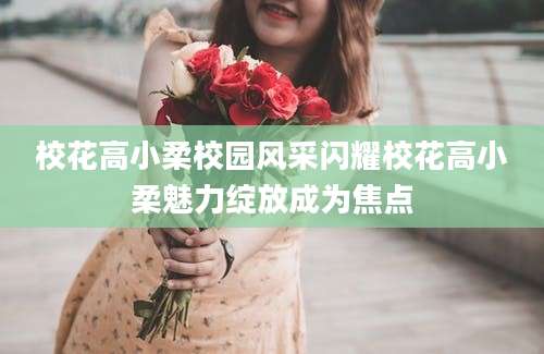 校花高小柔校园风采闪耀校花高小柔魅力绽放成为焦点