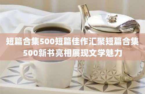 短篇合集500短篇佳作汇聚短篇合集500新书亮相展现文学魅力