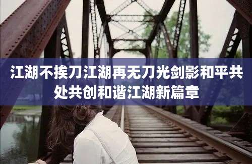 江湖不挨刀江湖再无刀光剑影和平共处共创和谐江湖新篇章