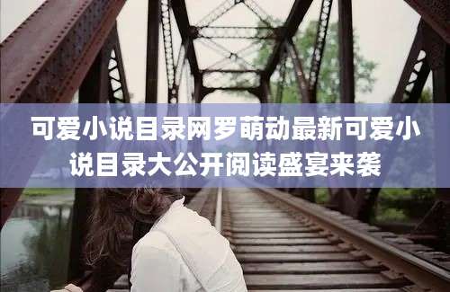 可爱小说目录网罗萌动最新可爱小说目录大公开阅读盛宴来袭