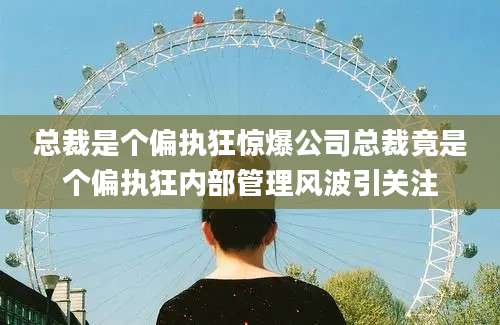 总裁是个偏执狂惊爆公司总裁竟是个偏执狂内部管理风波引关注