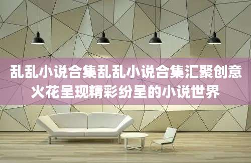乱乱小说合集乱乱小说合集汇聚创意火花呈现精彩纷呈的小说世界