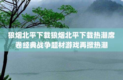 狼烟北平下载狼烟北平下载热潮席卷经典战争题材游戏再掀热潮