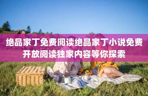 绝品家丁免费阅读绝品家丁小说免费开放阅读独家内容等你探索