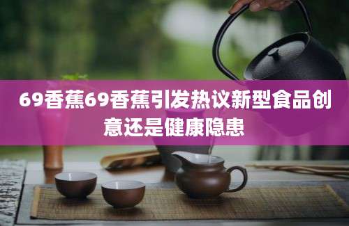 69香蕉69香蕉引发热议新型食品创意还是健康隐患