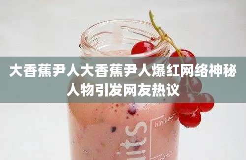大香蕉尹人大香蕉尹人爆红网络神秘人物引发网友热议