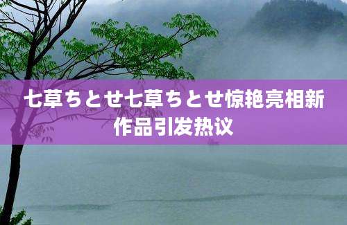 七草ちとせ七草ちとせ惊艳亮相新作品引发热议
