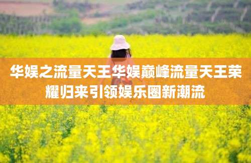 华娱之流量天王华娱巅峰流量天王荣耀归来引领娱乐圈新潮流
