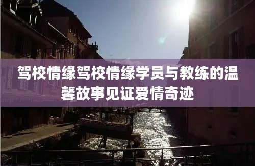 驾校情缘驾校情缘学员与教练的温馨故事见证爱情奇迹