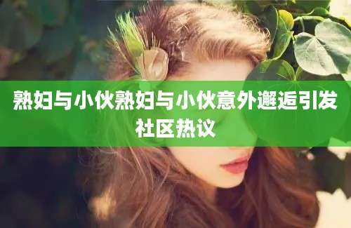 熟妇与小伙熟妇与小伙意外邂逅引发社区热议