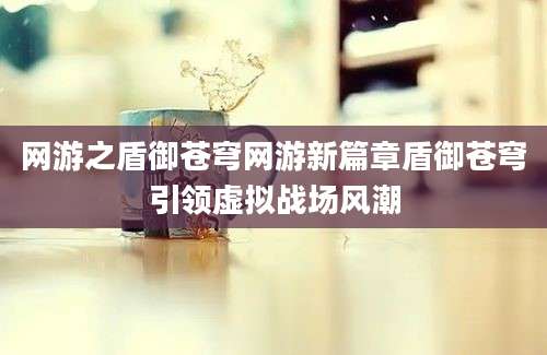 网游之盾御苍穹网游新篇章盾御苍穹引领虚拟战场风潮