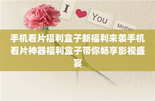 手机看片福利盒子新福利来袭手机看片神器福利盒子带你畅享影视盛宴