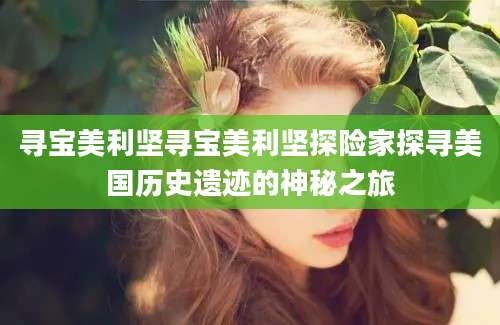 寻宝美利坚寻宝美利坚探险家探寻美国历史遗迹的神秘之旅