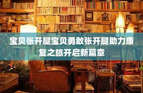 宝贝张开腿宝贝勇敢张开腿助力康复之旅开启新篇章