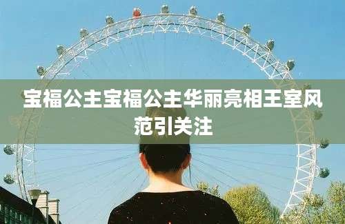 宝福公主宝福公主华丽亮相王室风范引关注