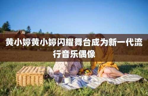 黄小婷黄小婷闪耀舞台成为新一代流行音乐偶像