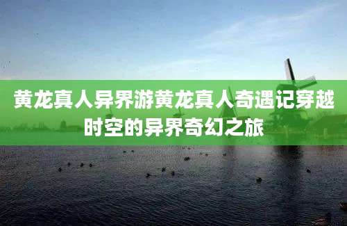 黄龙真人异界游黄龙真人奇遇记穿越时空的异界奇幻之旅