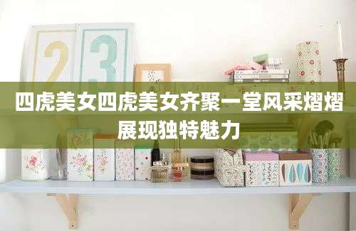 四虎美女四虎美女齐聚一堂风采熠熠展现独特魅力