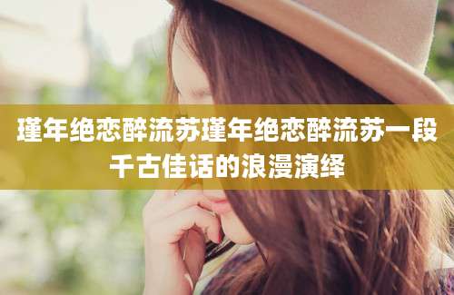 瑾年绝恋醉流苏瑾年绝恋醉流苏一段千古佳话的浪漫演绎