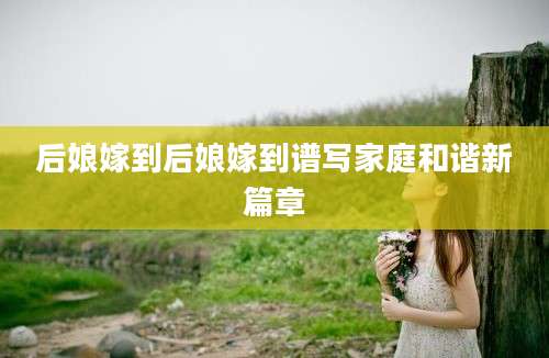 后娘嫁到后娘嫁到谱写家庭和谐新篇章