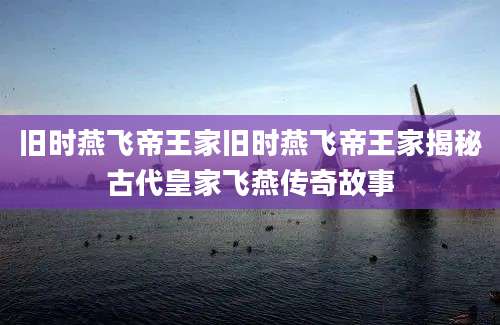 旧时燕飞帝王家旧时燕飞帝王家揭秘古代皇家飞燕传奇故事
