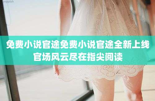 免费小说官途免费小说官途全新上线官场风云尽在指尖阅读