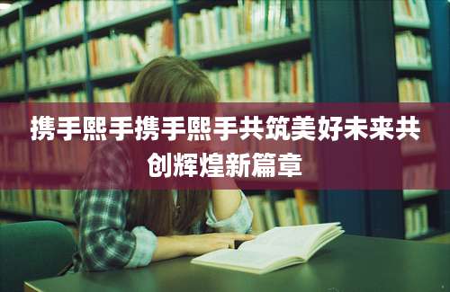 携手熙手携手熙手共筑美好未来共创辉煌新篇章
