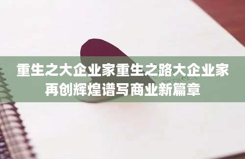重生之大企业家重生之路大企业家再创辉煌谱写商业新篇章