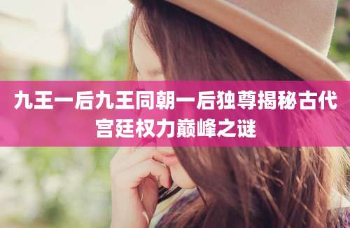 九王一后九王同朝一后独尊揭秘古代宫廷权力巅峰之谜