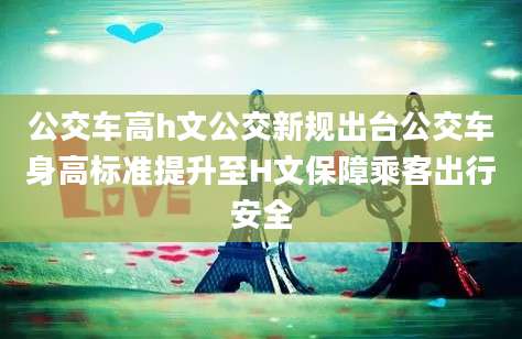 公交车高h文公交新规出台公交车身高标准提升至H文保障乘客出行安全