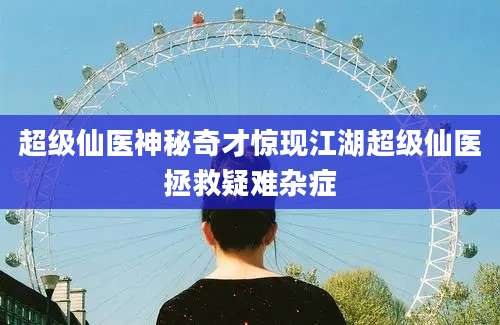超级仙医神秘奇才惊现江湖超级仙医拯救疑难杂症