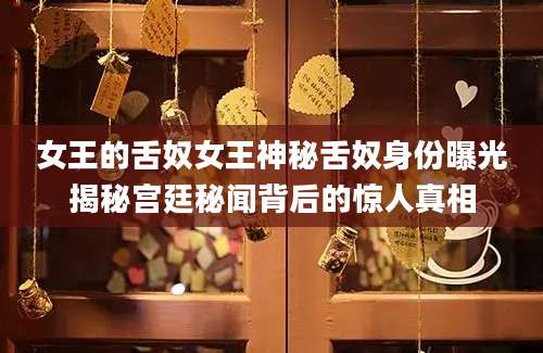 女王的舌奴女王神秘舌奴身份曝光揭秘宫廷秘闻背后的惊人真相