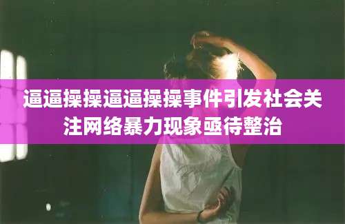 逼逼操操逼逼操操事件引发社会关注网络暴力现象亟待整治