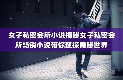 女子私密会所小说揭秘女子私密会所畅销小说带你窥探隐秘世界