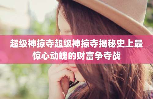 超级神掠夺超级神掠夺揭秘史上最惊心动魄的财富争夺战