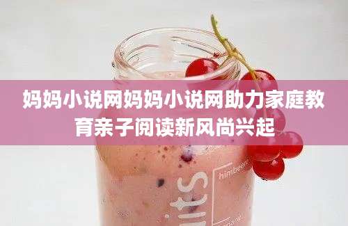 妈妈小说网妈妈小说网助力家庭教育亲子阅读新风尚兴起