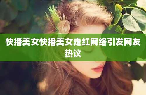 快播美女快播美女走红网络引发网友热议