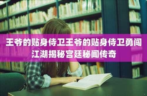 王爷的贴身侍卫王爷的贴身侍卫勇闯江湖揭秘宫廷秘闻传奇