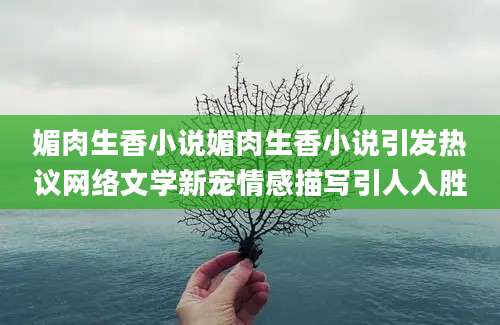 媚肉生香小说媚肉生香小说引发热议网络文学新宠情感描写引人入胜