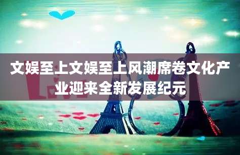 文娱至上文娱至上风潮席卷文化产业迎来全新发展纪元
