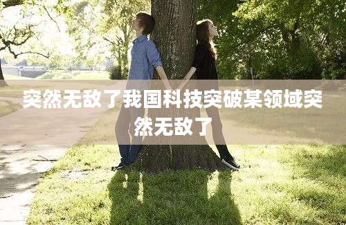 突然无敌了我国科技突破某领域突然无敌了