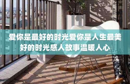 爱你是最好的时光爱你是人生最美好的时光感人故事温暖人心