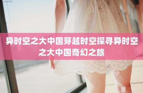 异时空之大中国穿越时空探寻异时空之大中国奇幻之旅