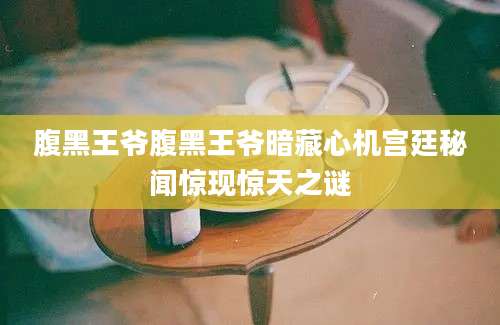 腹黑王爷腹黑王爷暗藏心机宫廷秘闻惊现惊天之谜