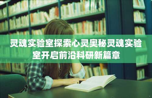 灵魂实验室探索心灵奥秘灵魂实验室开启前沿科研新篇章