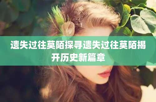 遗失过往莫陌探寻遗失过往莫陌揭开历史新篇章