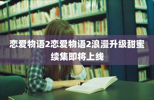 恋爱物语2恋爱物语2浪漫升级甜蜜续集即将上线