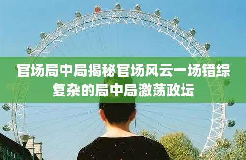 官场局中局揭秘官场风云一场错综复杂的局中局激荡政坛