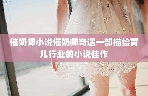 催奶师小说催奶师奇遇一部描绘育儿行业的小说佳作