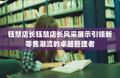 钰慧店长钰慧店长风采展示引领新零售潮流的卓越管理者